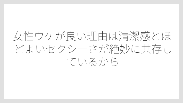 女性ウケが良い理由は清潔感とほどよいセクシーさが絶妙に共存しているから