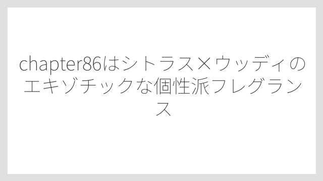 chapter86はシトラス×ウッディのエキゾチックな個性派フレグランス