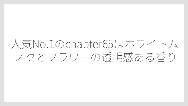 人気No.1のchapter65はホワイトムスクとフラワーの透明感ある香り
