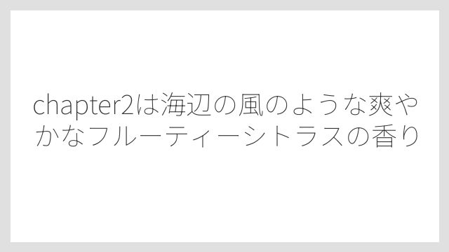 chapter2は海辺の風のような爽やかなフルーティーシトラスの香り