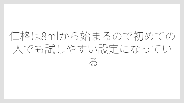 価格は8mlから始まるので初めての人でも試しやすい設定になっている