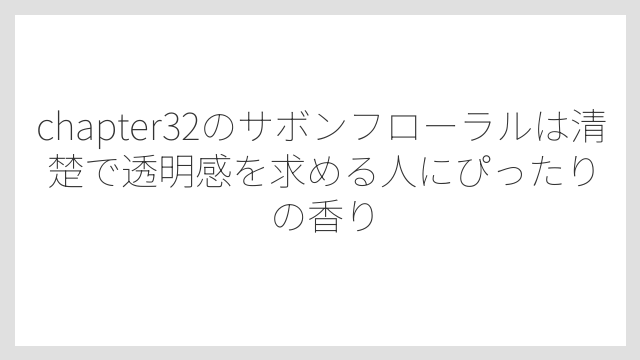 chapter32のサボンフローラルは清楚で透明感を求める人にぴったりの香り