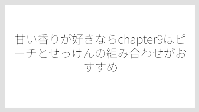 甘い香りが好きならchapter9はピーチとせっけんの組み合わせがおすすめ