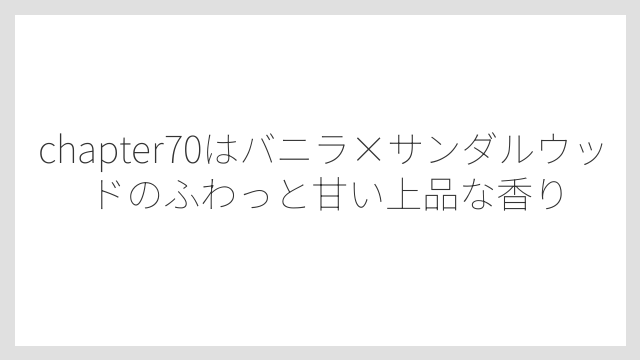chapter70はバニラ×サンダルウッドのふわっと甘い上品な香り