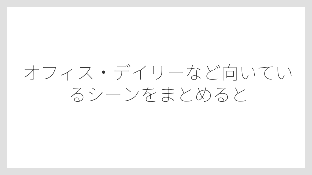 オフィス・デイリーなど向いているシーンをまとめると