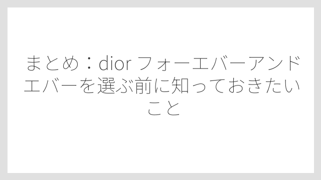 まとめ：dior フォーエバーアンドエバーを選ぶ前に知っておきたいこと
