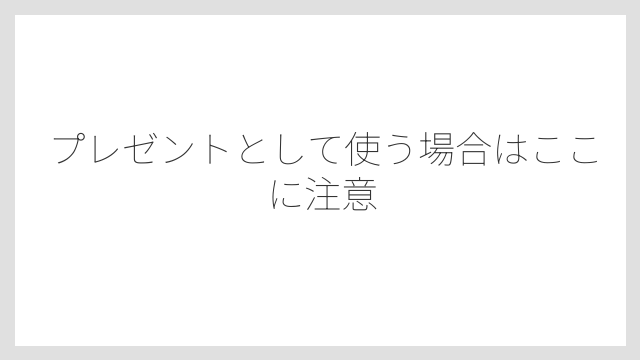 プレゼントとして使う場合はここに注意