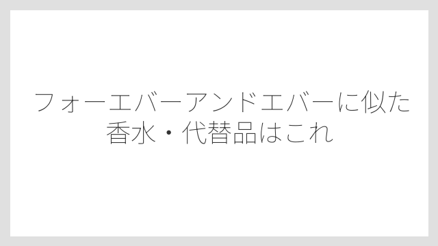 フォーエバーアンドエバーに似た香水・代替品はこれ
