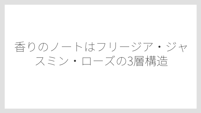 香りのノートはフリージア・ジャスミン・ローズの3層構造