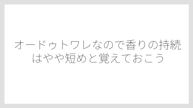 オードゥトワレなので香りの持続はやや短めと覚えておこう