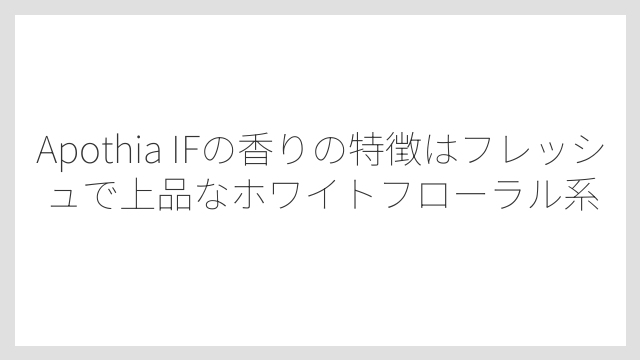 Apothia IFの香りの特徴はフレッシュで上品なホワイトフローラル系