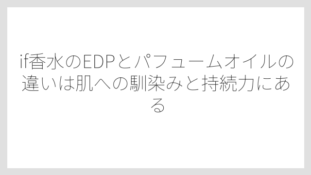 if香水のEDPとパフュームオイルの違いは肌への馴染みと持続力にある