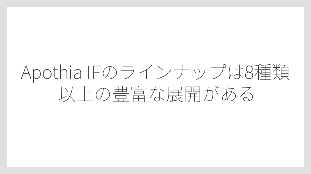 Apothia IFのラインナップは8種類以上の豊富な展開がある