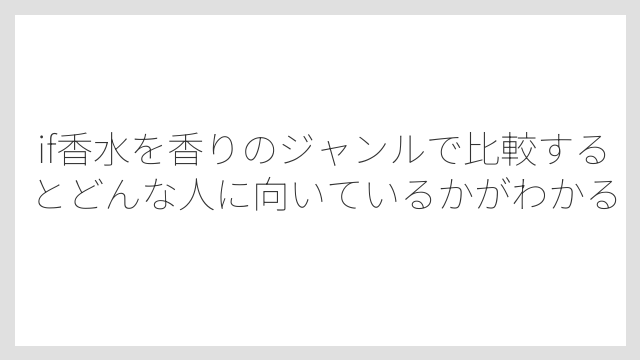 if香水を香りのジャンルで比較するとどんな人に向いているかがわかる