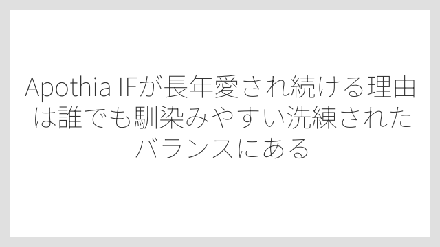 Apothia IFが長年愛され続ける理由は誰でも馴染みやすい洗練されたバランスにある