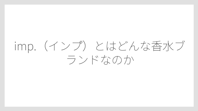 imp.（インプ）とはどんな香水ブランドなのか