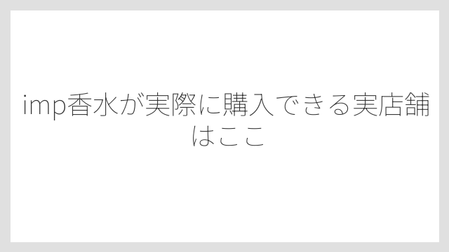 imp香水が実際に購入できる実店舗はここ