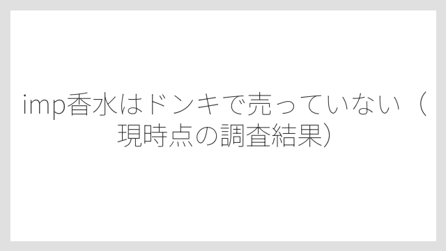 imp香水はドンキで売っていない（現時点の調査結果）