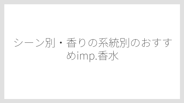 シーン別・香りの系統別のおすすめimp.香水