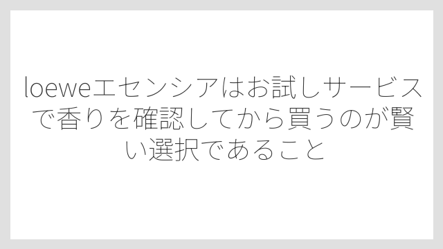 loeweエセンシアはお試しサービスで香りを確認してから買うのが賢い選択であること