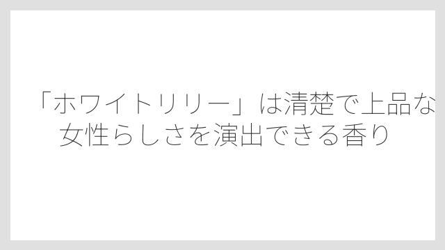 「ホワイトリリー」は清楚で上品な女性らしさを演出できる香り