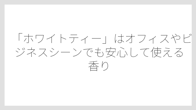 「ホワイトティー」はオフィスやビジネスシーンでも安心して使える香り