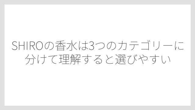 SHIROの香水は3つのカテゴリーに分けて理解すると選びやすい