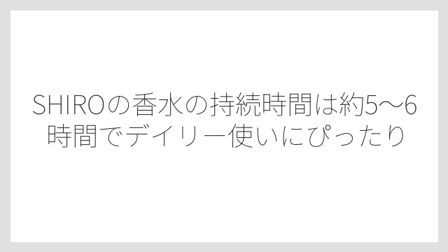 SHIROの香水の持続時間は約5〜6時間でデイリー使いにぴったり