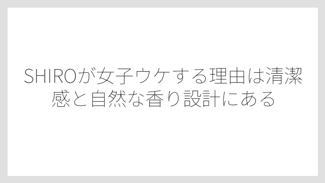 SHIROが女子ウケする理由は清潔感と自然な香り設計にある