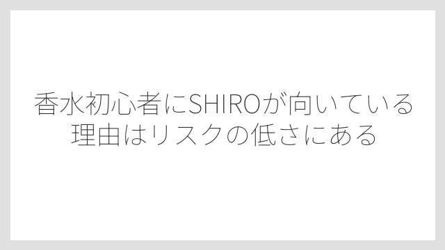 香水初心者にSHIROが向いている理由はリスクの低さにある