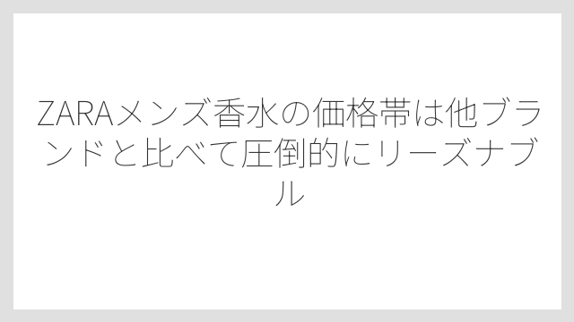 ZARAメンズ香水の価格帯は他ブランドと比べて圧倒的にリーズナブル