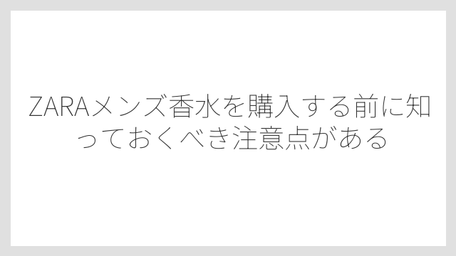 ZARAメンズ香水を購入する前に知っておくべき注意点がある