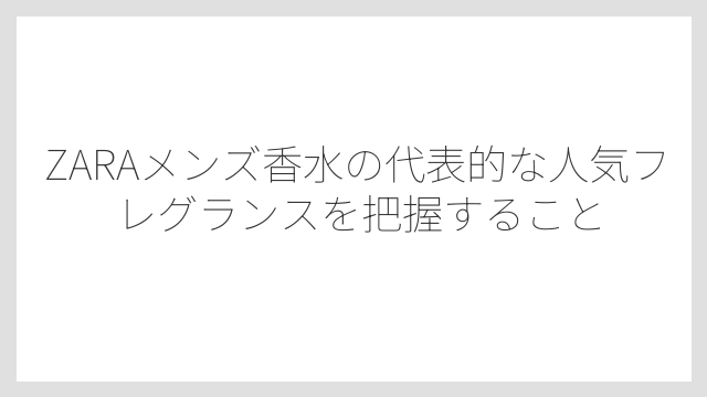 ZARAメンズ香水の代表的な人気フレグランスを把握すること