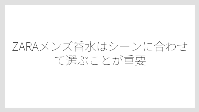 ZARAメンズ香水はシーンに合わせて選ぶことが重要