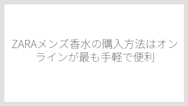 ZARAメンズ香水の購入方法はオンラインが最も手軽で便利