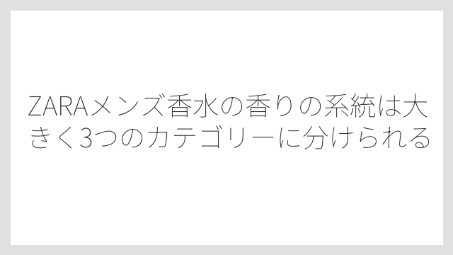 ZARAメンズ香水の香りの系統は大きく3つのカテゴリーに分けられる