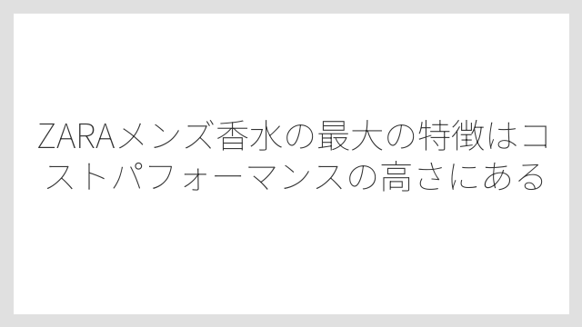 ZARAメンズ香水の最大の特徴はコストパフォーマンスの高さにある