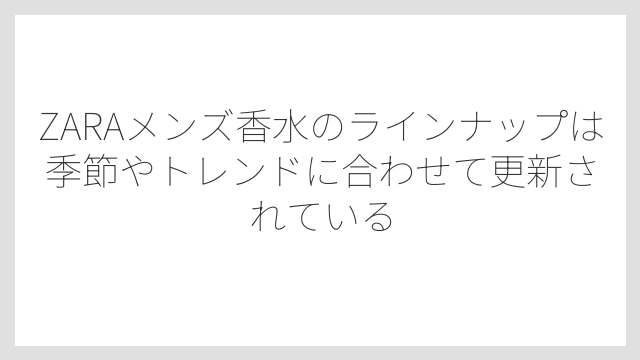 ZARAメンズ香水のラインナップは季節やトレンドに合わせて更新されている