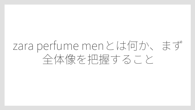 zara perfume menとは何か、まず全体像を把握すること