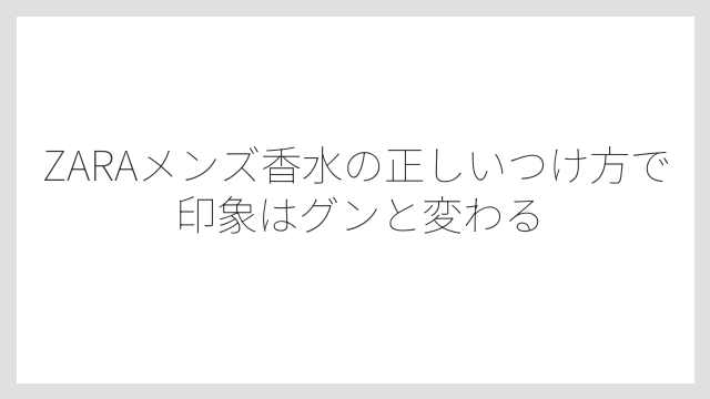 ZARAメンズ香水の正しいつけ方で印象はグンと変わる