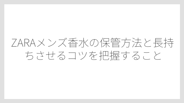 ZARAメンズ香水の保管方法と長持ちさせるコツを把握すること