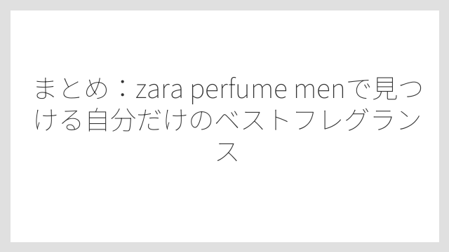 まとめ：zara perfume menで見つける自分だけのベストフレグランス