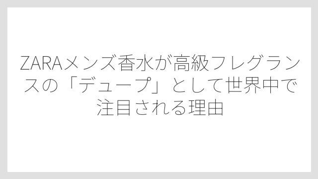 ZARAメンズ香水が高級フレグランスの「デュープ」として世界中で注目される理由