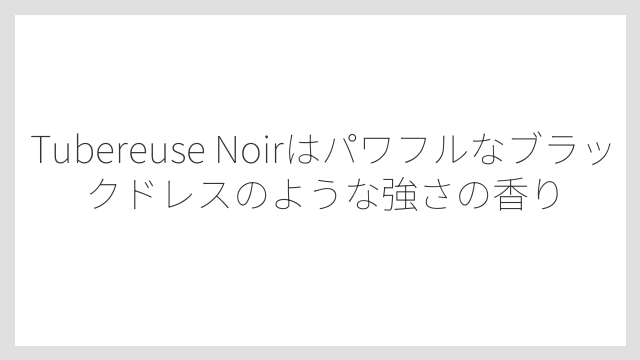 Tubereuse Noirはパワフルなブラックドレスのような強さの香り