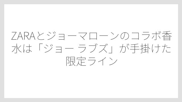 ZARAとジョーマローンのコラボ香水は「ジョー ラブズ」が手掛けた限定ライン