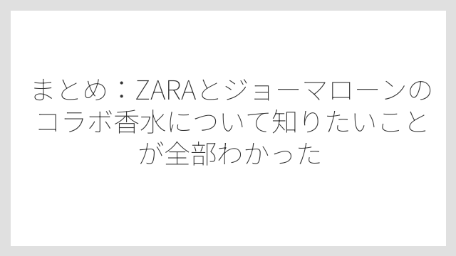 まとめ：ZARAとジョーマローンのコラボ香水について知りたいことが全部わかった