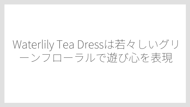 Waterlily Tea Dressは若々しいグリーンフローラルで遊び心を表現