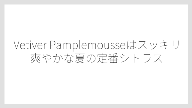 Vetiver Pamplemousseはスッキリ爽やかな夏の定番シトラス