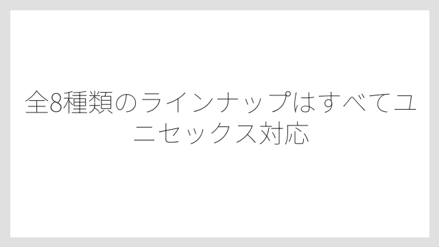 全8種類のラインナップはすべてユニセックス対応