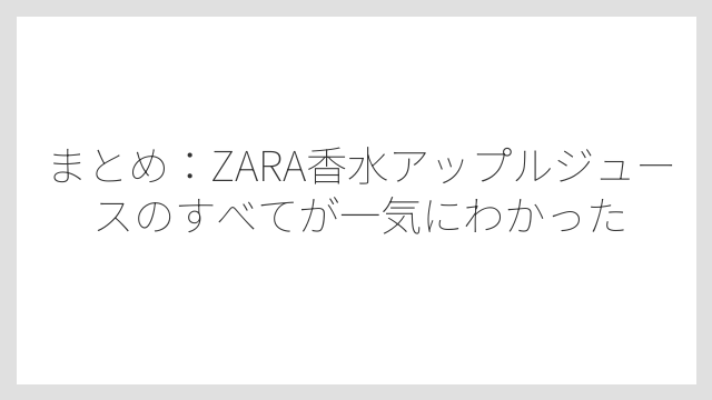 まとめ：ZARA香水アップルジュースのすべてが一気にわかった
